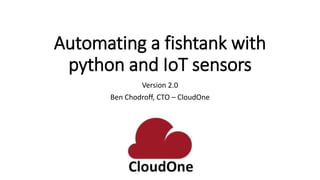 Automating a fishtank with
python and IoT sensors
Version 2.0
Ben Chodroff, CTO – CloudOne
 