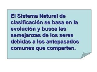 El Sistema Natural deEl Sistema Natural de
clasificación se basa en laclasificación se basa en la
evolución y busca lasevolución y busca las
semejanzas de los seressemejanzas de los seres
debidas a los antepasadosdebidas a los antepasados
comunes que comparten.comunes que comparten.
 