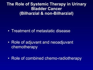The Role of Systemic Therapy in Urinary Bladder Cancer (Bilharzial & non-Bilharzial) Treatment of metastatic disease Role of adjuvant and neoadjuvant chemotherapy Role of combined chemo-radiotherapy  