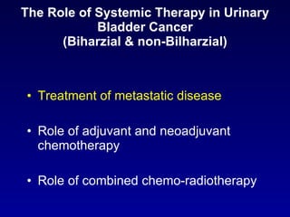 The Role of Systemic Therapy in Urinary Bladder Cancer (Biharzial & non-Bilharzial) Treatment of metastatic disease Role of adjuvant and neoadjuvant chemotherapy Role of combined chemo-radiotherapy  