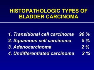 HISTOPATHOLOGIC TYPES OF BLADDER CARCINOMA 1. Transitional cell carcinoma  90 %  2. Squamous cell carcinoma   5 % 3. Adenocarcinoma    2 % 4. Undifferentiated carcinoma  2 % 