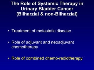 The Role of Systemic Therapy in Urinary Bladder Cancer (Bilharzial & non-Bilharzial) Treatment of metastatic disease Role of adjuvant and neoadjuvant chemotherapy Role of combined chemo-radiotherapy   