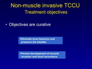 Non-muscle invasive TCCU     Treatment objectives   Objectives are curative   Eliminate local lesion(s) and preserve the bladder Prevent development of muscle invasion and local recurrence 