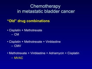 Chemotherapy  in metastatic bladder cancer “ Old” drug combinations Cisplatin + Methotrexate CM Cisplatin + Methotrexate + Vinblastine  CMV Methotrexate + Vinblastine + Adriamycin + Cisplatin MVAC   