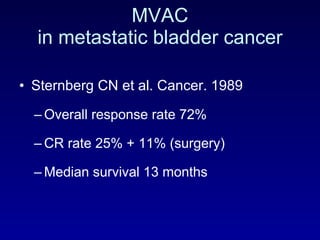 MVAC in metastatic bladder cancer Sternberg CN et al. Cancer. 1989 Overall response rate 72% CR rate 25% + 11% (surgery) Median survival 13 months 