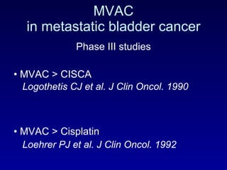 MVAC in metastatic bladder cancer Phase III studies MVAC > CISCA  Logothetis CJ et al. J Clin Oncol. 1990 MVAC > Cisplatin Loehrer PJ et al. J Clin Oncol. 1992 