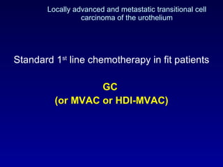 Locally advanced and metastatic transitional cell carcinoma of the urothelium Standard 1 st  line chemotherapy in fit patients GC  (or MVAC or HDI-MVAC) 