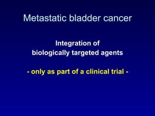 Metastatic bladder cancer Integration of biologically targeted agents -   only as part of a clinical trial - 