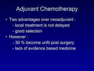 Adjuvant Chemotherapy Two advantages over neoadjuvant : - local treatment is not delayed - good selection However : - 30 % become unfit post surgery - lack of evidence based medicine 