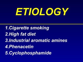 ETIOLOGY 1.Cigarette smoking 2.High fat diet 3.Industrial aromatic amines 4.Phenacetin 5.Cyclophosphamide 
