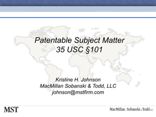 Patentable Subject Matter 35 USC  § 101 Kristine H. Johnson MacMillan Sobanski & Todd, LLC [email_address] 
