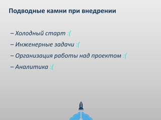 Подводные камни при внедрении
– Холодный старт :(
– Инженерные задачи :(
– Организация работы над проектом :(
– Аналитика :(
 