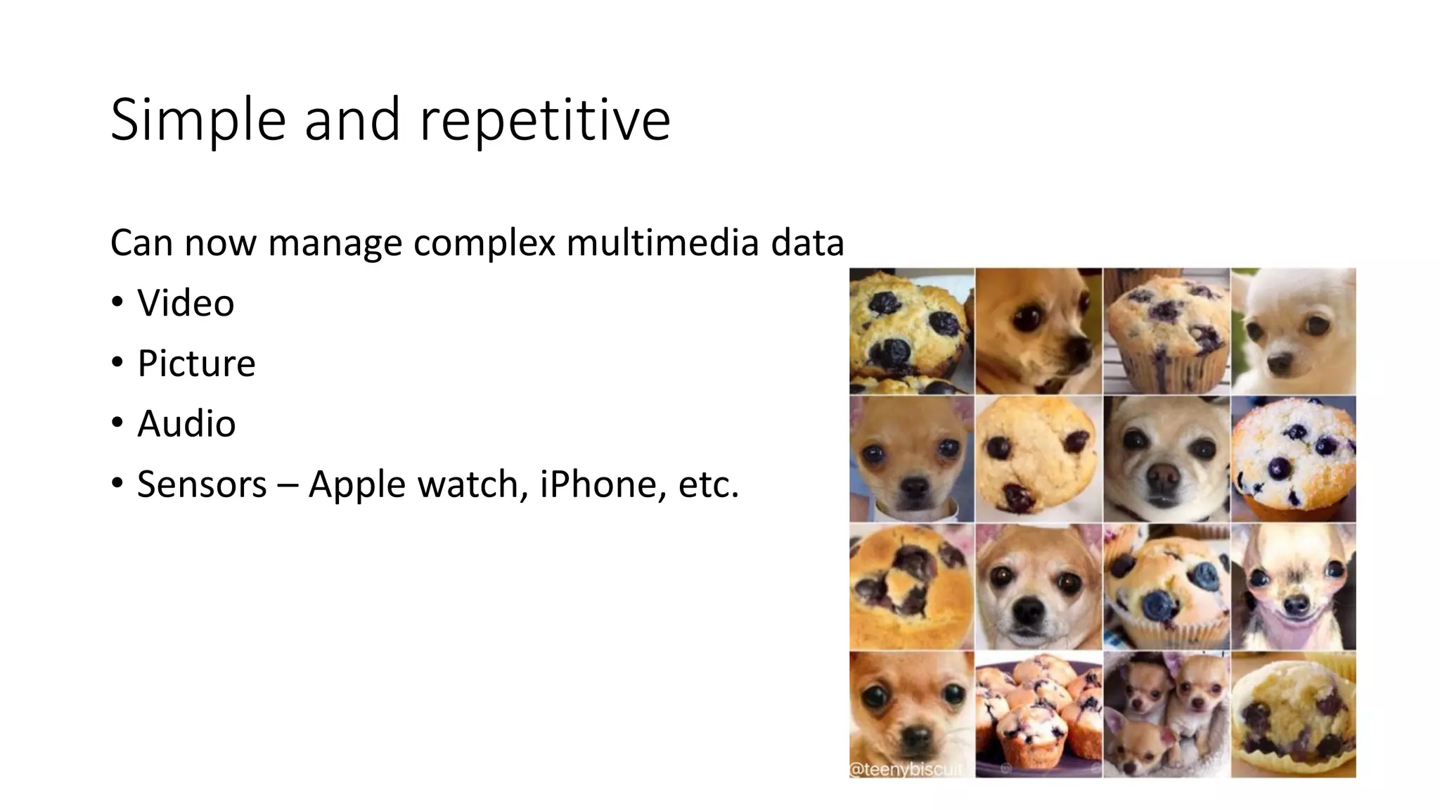 Simple and repetitive
Can now manage complex multimedia data
• Video
• Picture
• Audio
• Sensors – Apple watch, iPhone, etc.
 
