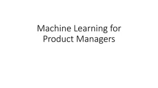 Machine Learning for
Product Managers
 