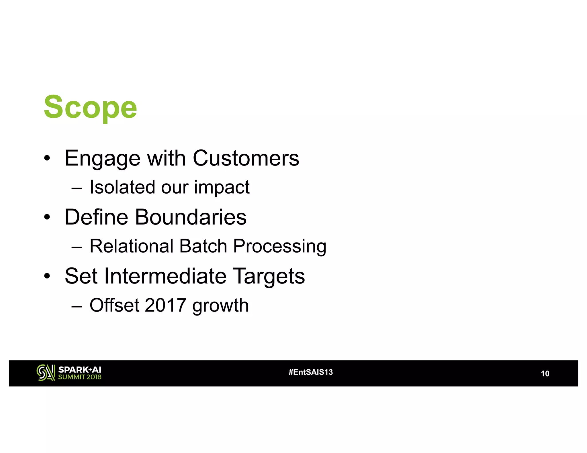 Scope
• Engage with Customers
– Isolated our impact
• Define Boundaries
– Relational Batch Processing
• Set Intermediate Targets
– Offset 2017 growth
10#EntSAIS13
 
