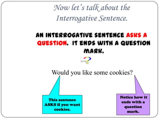 Now let’s talk about the
     Interrogative Sentence.
An interrogative sentence asks a
question. It ends with a question
              mark.


     Would you like some cookies?


                            Notice how it
   This sentence
                            ends with a
  ASKS if you want
                             question
     cookies.
                               mark.
 
