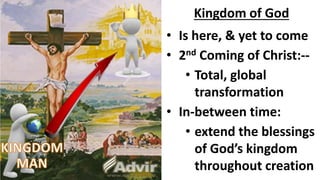 Kingdom of God
• Is here, & yet to come
• 2nd Coming of Christ:--
• Total, global
transformation
• In-between time:
• extend the blessings
of God’s kingdom
throughout creation
 