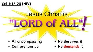 • All encompassing
• Comprehensive
• He deserves it
• He demands it
Col 1:15-20 (NIV)
demands
 