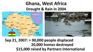 Ghana, West Africa
Drought & Rain in 2007
Sep 21, 2007: > 90,000 people displaced
20,000 homes destroyed
$15,000 raised by Partners International
 
