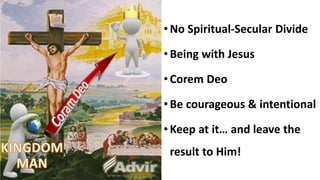 • No Spiritual-Secular Divide
• Being with Jesus
• Corem Deo
• Be courageous & intentional
• Keep at it… and leave the
result to Him!
 