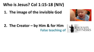 Who is Jesus? Col 1:15-18 (NIV)
1. The image of the invisible God
2. The Creator – by Him & for Him
False teaching of
 