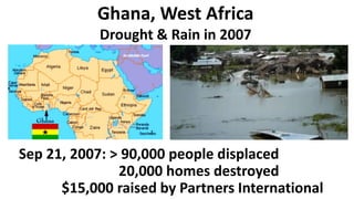 Ghana, West Africa
Drought & Rain in 2007
Sep 21, 2007: > 90,000 people displaced
20,000 homes destroyed
$15,000 raised by Partners International
 