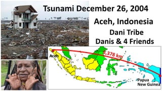 Tsunami December 26, 2004
Aceh, Indonesia
Dani Tribe
Aceh
Papua
New Guinea
Danis & 4 Friends
 