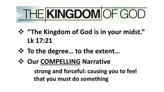  “The Kingdom of God is in your midst.”
Lk 17:21
 To the degree… to the extent…
 Our COMPELLING Narrative
strong and forceful: causing you to feel
that you must do something
 