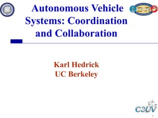 1
Autonomous Vehicle
Systems: Coordination
and Collaboration
Karl Hedrick
UC Berkeley
 