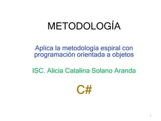 METODOLOGÍA
Aplica la metodología espiral con
programación orientada a objetos
ISC. Alicia Catalina Solano Aranda
1
 