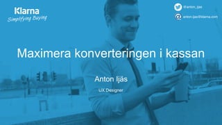 Maximera konverteringen i kassan
Anton Ijäs
UX Designer
@anton_ijas
anton.ijas@klarna.com
 