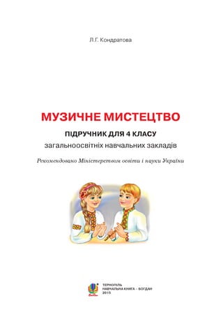 Л.Г. Кондратова
МУЗИЧНЕ МИСТЕЦТВО
ПІДРУЧНИК ДЛЯ 4 КЛАСУ
загальноосвітніх навчальних закладів
Рекомендовано Міністерством освіти і науки України
® ТЕРНОПІЛЬ
НАВЧАЛЬНА КНИГА - БОГДАН
 