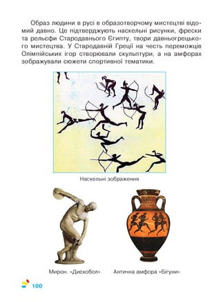 Образ людини в русі в образотворчому мистецтві відо­
мий давно. Це підтверджують наскельні рисунки, фрески
та рельєфи Стародавнього Єгипту, твори давньогрецько­
го мистецтва. У Стародавній Греції на честь переможців
Олімпійських ігор створювали скульптури, а на амфорах
зображували сюжети спортивної тематики.
Наскельні зображення
100
 