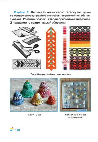 Варіант 2. Виготов із кольорового картону чи цупко­
го паперу ажурну решітку способом переплетіння або ви­
тинання. Розглянь зразок і створи оригінальне мереживо.
З ножицями та ножем працюй обережно.
Роботи учнів Колективно панно
іздзвіночків
%
128
 