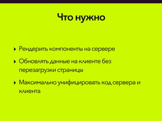 Чтонужно
‣ Рендеритькомпонентына сервере
‣ Обновлятьданныенаклиенте без
перезагрузкистраницы
‣ Максимальноунифицироватькодсервераи
клиента
 