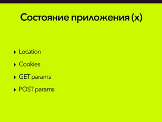 Состояниеприложения(x)
‣ Location
‣ Cookies
‣ GETparams
‣ POSTparams
 