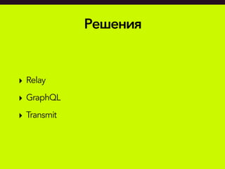 Решения
‣ Relay
‣ GraphQL
‣ Transmit
 