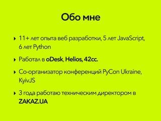 Обомне
‣ 11+ летопытавебразработки,5летJavaScript,
6летPython
‣ Работалв oDesk,Helios,42cc.
‣ Со-организаторконференцийPyConUkraine,
KyivJS
‣ 3годаработаютехническимдиректоромв
ZAKAZ.UA
 