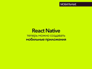 React Native
теперьможносоздавать
мобильныеприложения
МОБИЛЬНЫЕ
 