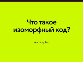 Что такое
изоморфный код?
isomorphic
 