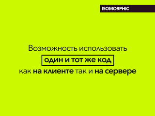 Возможностьиспользовать
одини тотжекод
какнаклиентетакинасервере
ISOMORPHIC
 