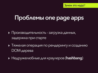 Проблемыonepageapps
Зачем это надо?
‣ Производительность-загрузкаданных,
задержкапри старте
‣ Тяжелаяоперацияпорендерингуисозданию
DOM-дерева
‣ Недружелюбныедлякраулеров(hashbang)
 