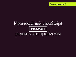 ИзоморфныйJavaScript
может
решитьэти проблемы
Зачем это надо?
 