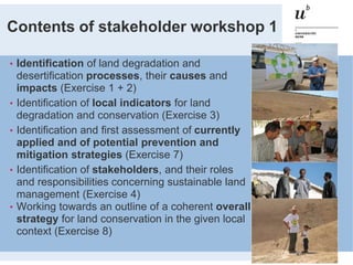 Contents of stakeholder workshop 1
• Identification of land degradation and
desertification processes, their causes and
im...