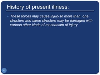 History of present illness:
 These forces may cause injury to more than one
structure and same structure may be damaged with
various other kinds of mechanism of injury
13
 