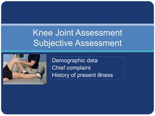 Knee Joint Assessment
Subjective Assessment
Demographic data
Chief complaint
History of present illness
 