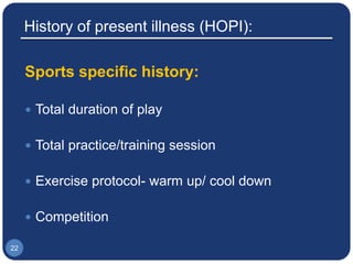 History of present illness (HOPI):
Sports specific history:
 Total duration of play
 Total practice/training session
 Exercise protocol- warm up/ cool down
 Competition
22
 