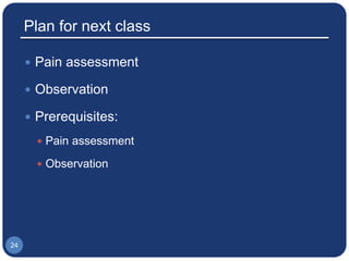 Plan for next class
 Pain assessment
 Observation
 Prerequisites:
 Pain assessment
 Observation
24
 