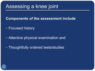 Assessing a knee joint
Components of the assessment include
 Focused history
 Attentive physical examination and
 Thoughtfully ordered tests/studies
4
 