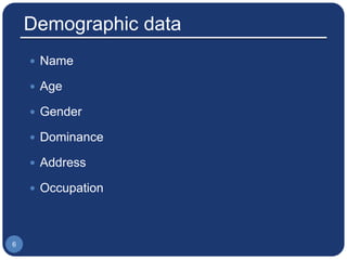 Demographic data
 Name
 Age
 Gender
 Dominance
 Address
 Occupation
6
 